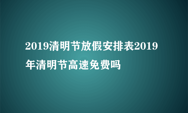 2019清明节放假安排表2019年清明节高速免费吗