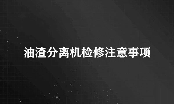 油渣分离机检修注意事项