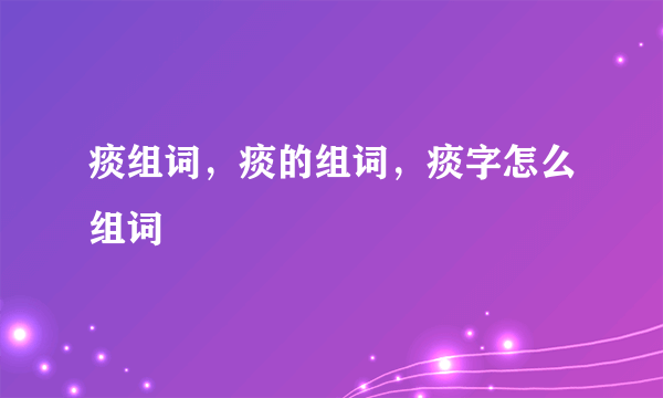 痰组词，痰的组词，痰字怎么组词