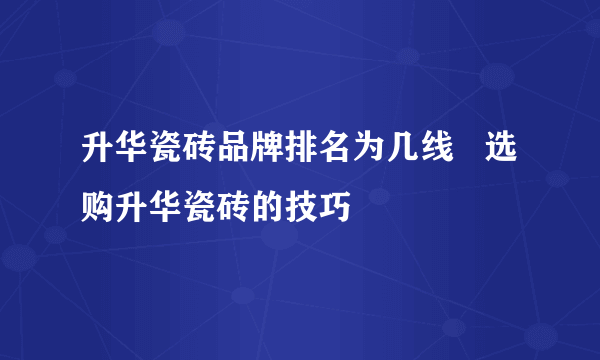 升华瓷砖品牌排名为几线   选购升华瓷砖的技巧