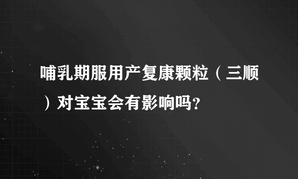 哺乳期服用产复康颗粒（三顺）对宝宝会有影响吗？