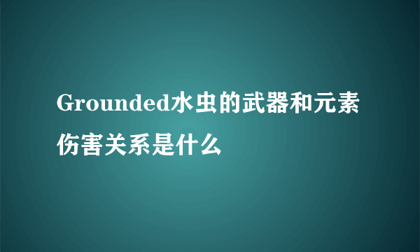 Grounded水虫的武器和元素伤害关系是什么