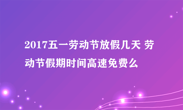 2017五一劳动节放假几天 劳动节假期时间高速免费么