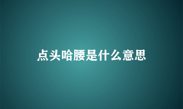 点头哈腰是什么意思