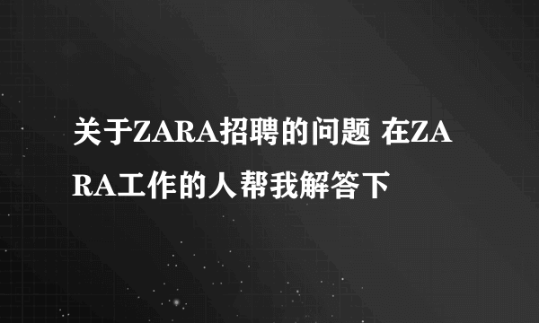 关于ZARA招聘的问题 在ZARA工作的人帮我解答下