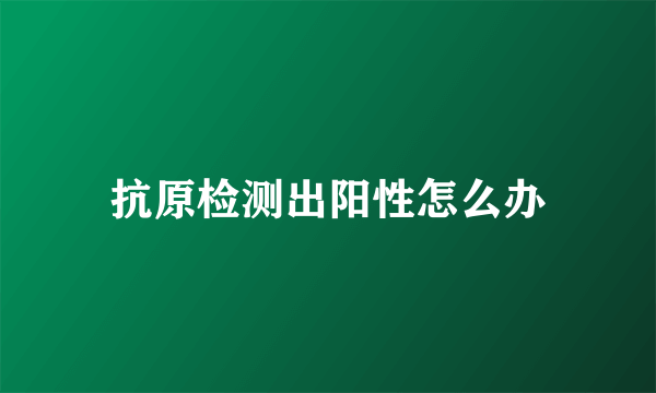 抗原检测出阳性怎么办