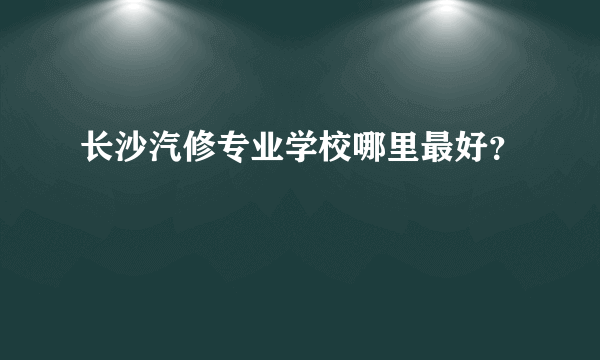 长沙汽修专业学校哪里最好？