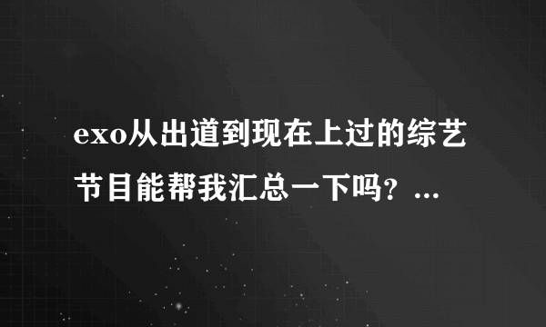 exo从出道到现在上过的综艺节目能帮我汇总一下吗？行星饭们帮帮忙