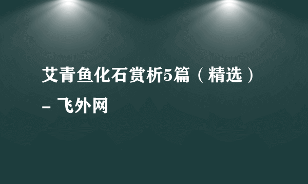 艾青鱼化石赏析5篇（精选） - 飞外网