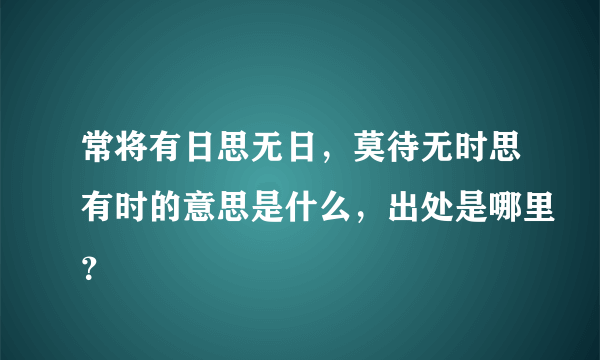 常将有日思无日，莫待无时思有时的意思是什么，出处是哪里？