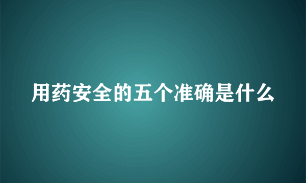 用药安全的五个准确是什么