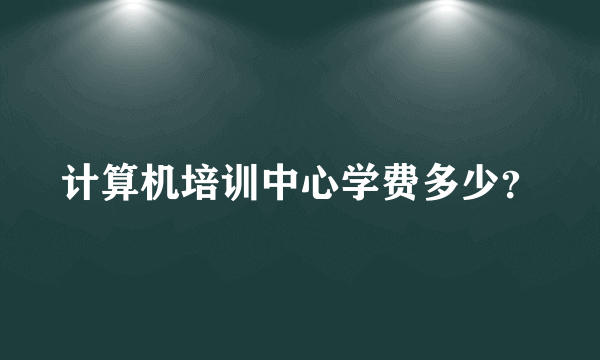 计算机培训中心学费多少？