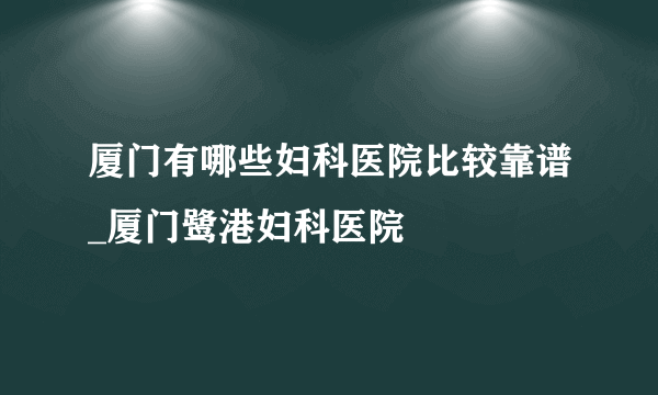 厦门有哪些妇科医院比较靠谱_厦门鹭港妇科医院