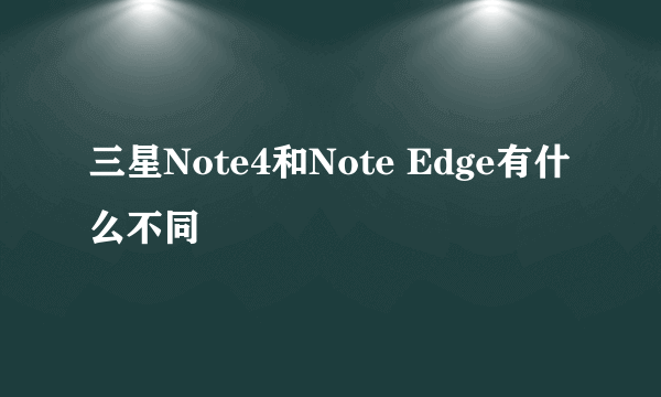 三星Note4和Note Edge有什么不同