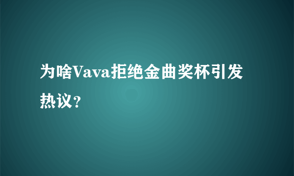 为啥Vava拒绝金曲奖杯引发热议？