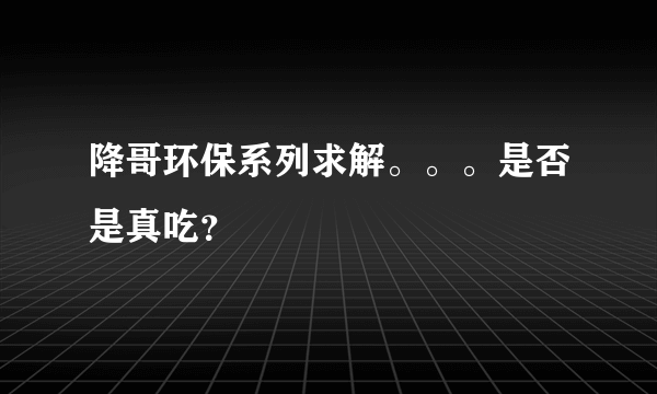 降哥环保系列求解。。。是否是真吃？