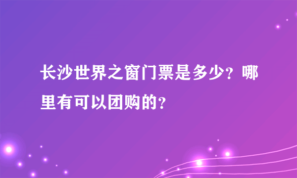 长沙世界之窗门票是多少？哪里有可以团购的？