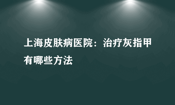 上海皮肤病医院：治疗灰指甲有哪些方法