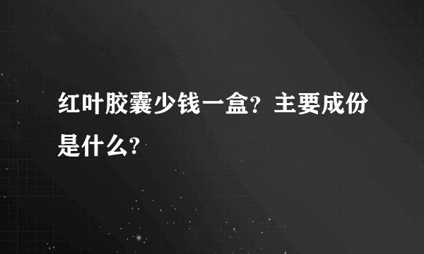 红叶胶囊少钱一盒？主要成份是什么?