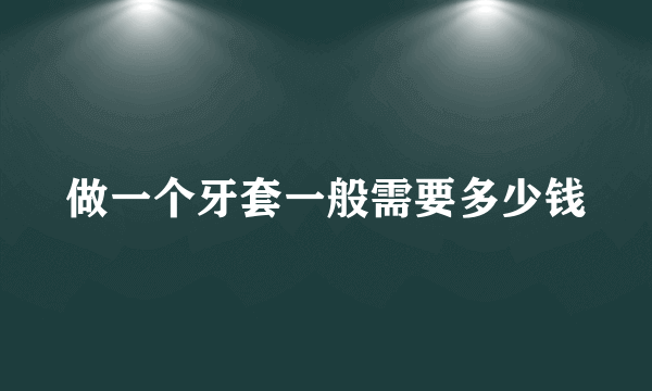 做一个牙套一般需要多少钱