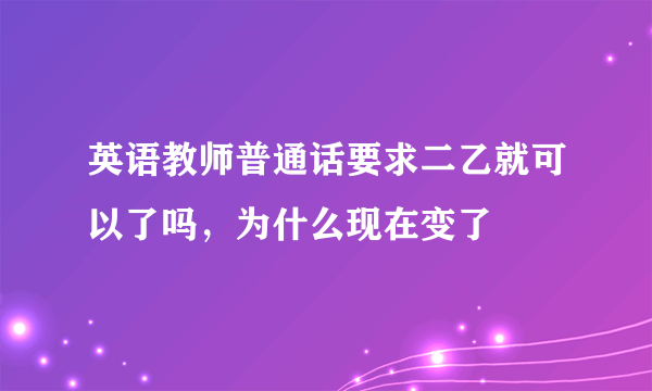 英语教师普通话要求二乙就可以了吗，为什么现在变了