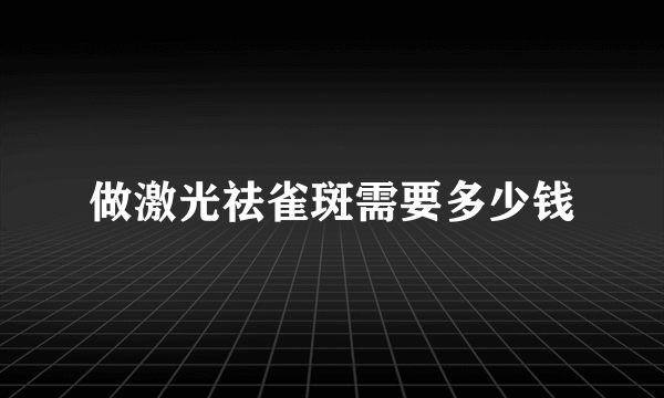 做激光祛雀斑需要多少钱