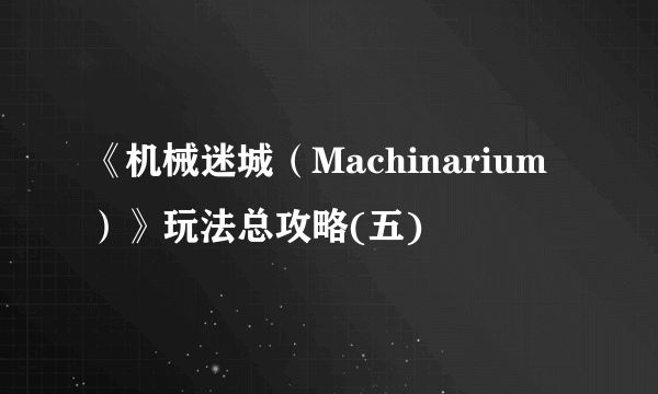 《机械迷城（Machinarium）》玩法总攻略(五)