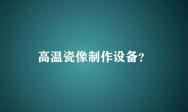 高温瓷像制作设备？