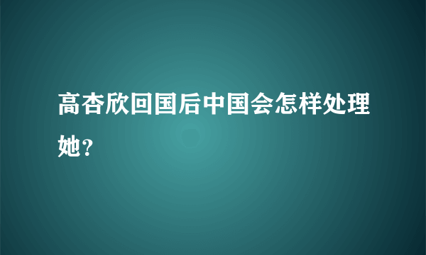 高杏欣回国后中国会怎样处理她？