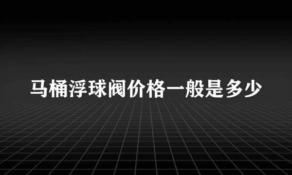 马桶浮球阀价格一般是多少