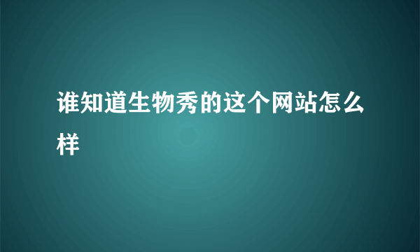 谁知道生物秀的这个网站怎么样