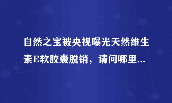 自然之宝被央视曝光天然维生素E软胶囊脱销，请问哪里买得到？