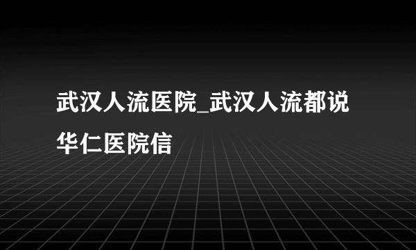 武汉人流医院_武汉人流都说华仁医院信