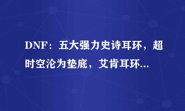 DNF：五大强力史诗耳环，超时空沦为垫底，艾肯耳环意外上榜