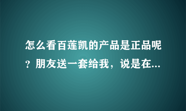 怎么看百莲凯的产品是正品呢？朋友送一套给我，说是在百莲凯官方商城买的，是正品吗？