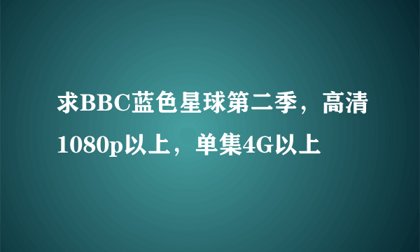 求BBC蓝色星球第二季，高清1080p以上，单集4G以上