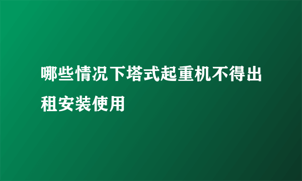 哪些情况下塔式起重机不得出租安装使用