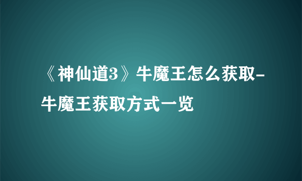 《神仙道3》牛魔王怎么获取-牛魔王获取方式一览