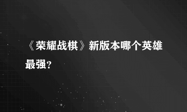 《荣耀战棋》新版本哪个英雄最强？