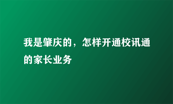 我是肇庆的，怎样开通校讯通的家长业务