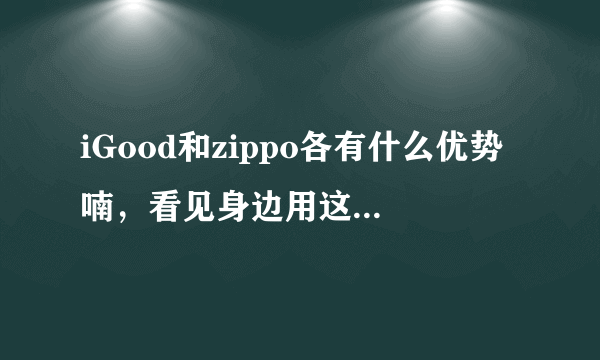 iGood和zippo各有什么优势喃，看见身边用这两个打火机的人都很多！