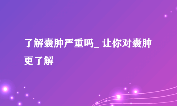 了解囊肿严重吗_ 让你对囊肿更了解