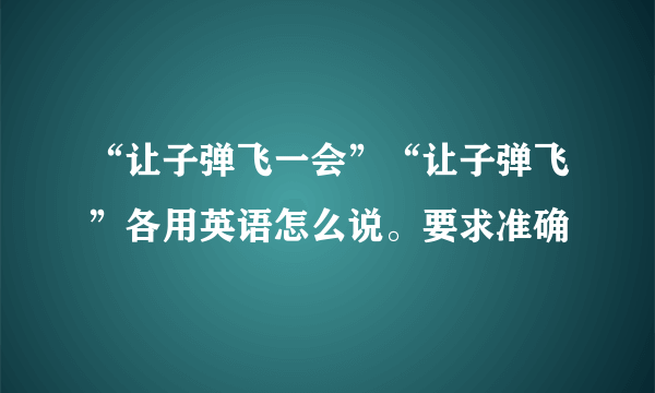 “让子弹飞一会”“让子弹飞”各用英语怎么说。要求准确