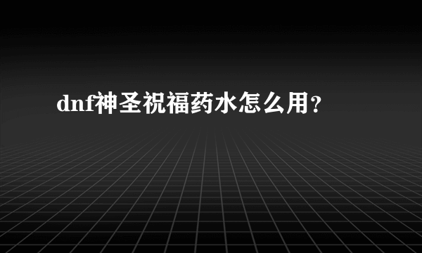 dnf神圣祝福药水怎么用？