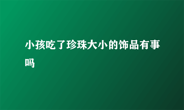 小孩吃了珍珠大小的饰品有事吗