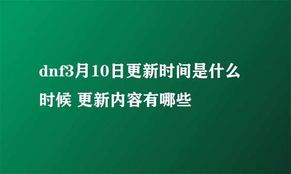 dnf3月10日更新时间是什么时候 更新内容有哪些