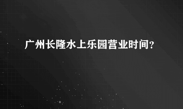 广州长隆水上乐园营业时间？