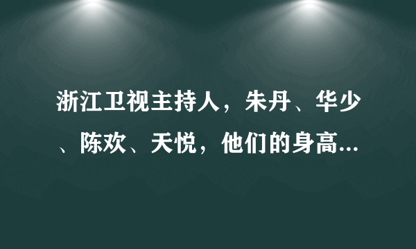 浙江卫视主持人，朱丹、华少、陈欢、天悦，他们的身高是多少啊？