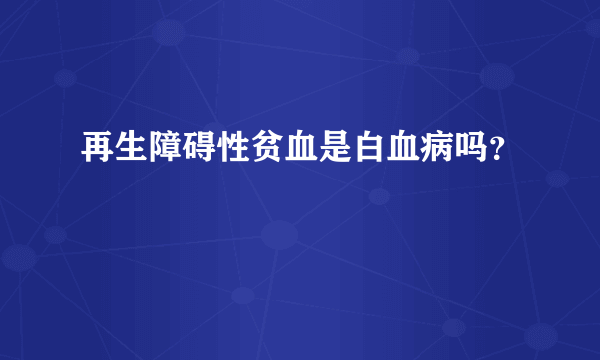 再生障碍性贫血是白血病吗？