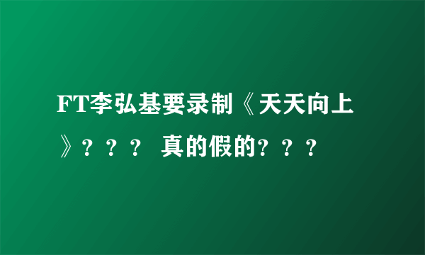 FT李弘基要录制《天天向上》？？？ 真的假的？？？